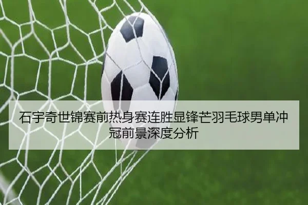 石宇奇世锦赛前热身赛连胜显锋芒羽毛球男单冲冠前景深度分析 | kaiyunsport