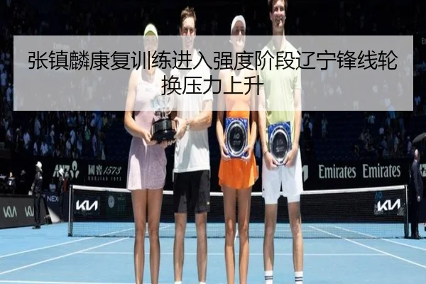 张镇麟康复训练进入强度阶段辽宁锋线轮换压力上升（Kaiyun）